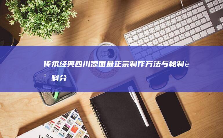 传承经典：四川凉面最正宗制作方法与秘制调料分享